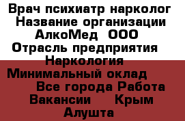 Врач психиатр-нарколог › Название организации ­ АлкоМед, ООО › Отрасль предприятия ­ Наркология › Минимальный оклад ­ 90 000 - Все города Работа » Вакансии   . Крым,Алушта